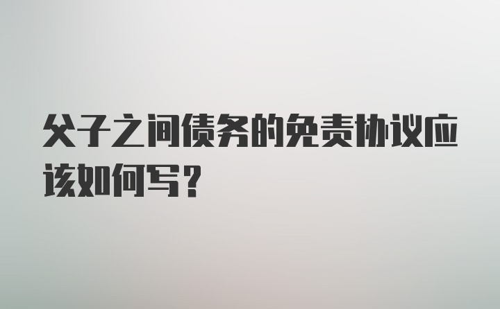 父子之间债务的免责协议应该如何写？