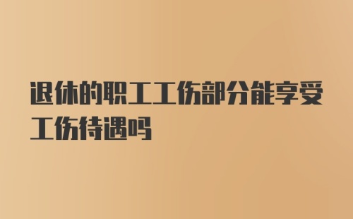 退休的职工工伤部分能享受工伤待遇吗