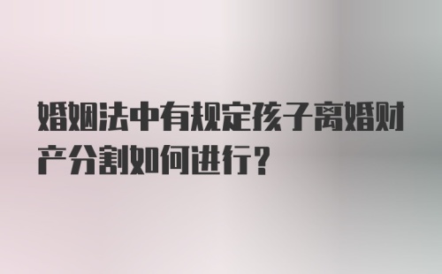 婚姻法中有规定孩子离婚财产分割如何进行？