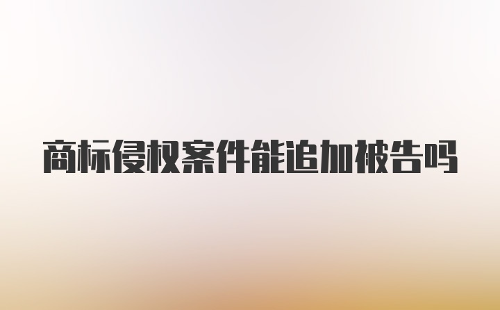 商标侵权案件能追加被告吗