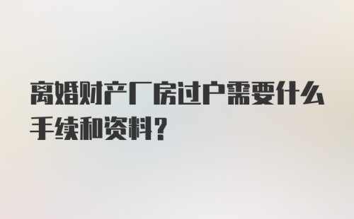 离婚财产厂房过户需要什么手续和资料?