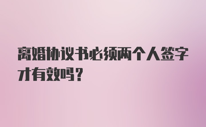 离婚协议书必须两个人签字才有效吗？