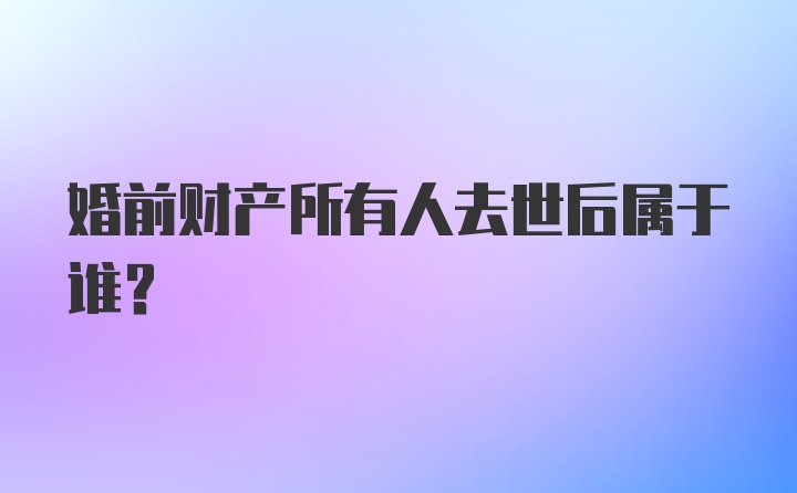 婚前财产所有人去世后属于谁?