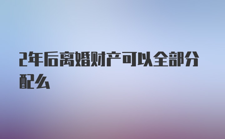 2年后离婚财产可以全部分配么