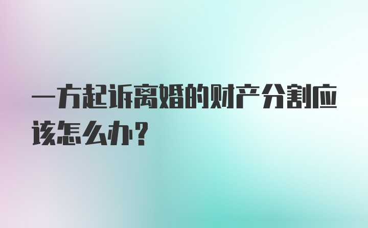 一方起诉离婚的财产分割应该怎么办？