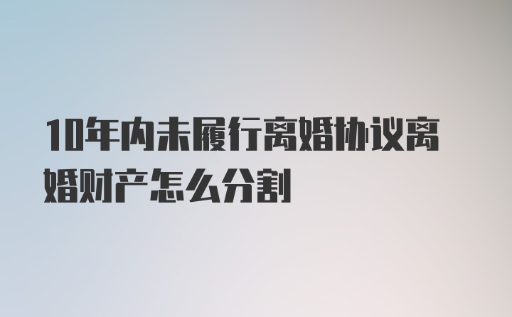 10年内未履行离婚协议离婚财产怎么分割