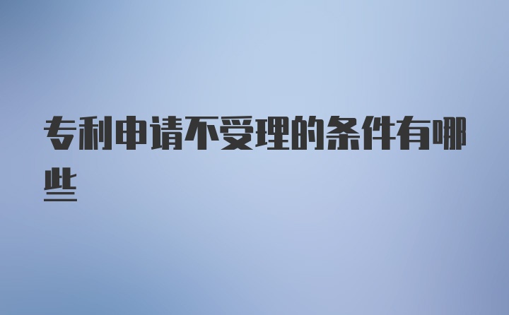 专利申请不受理的条件有哪些