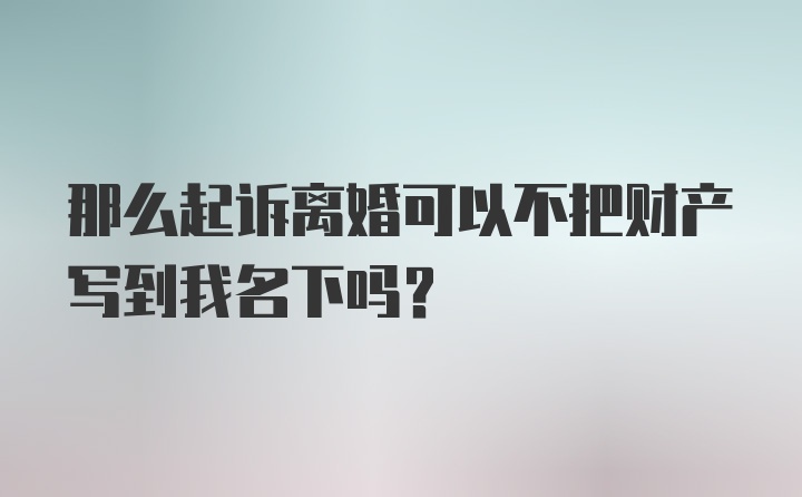 那么起诉离婚可以不把财产写到我名下吗？