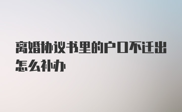 离婚协议书里的户口不迁出怎么补办