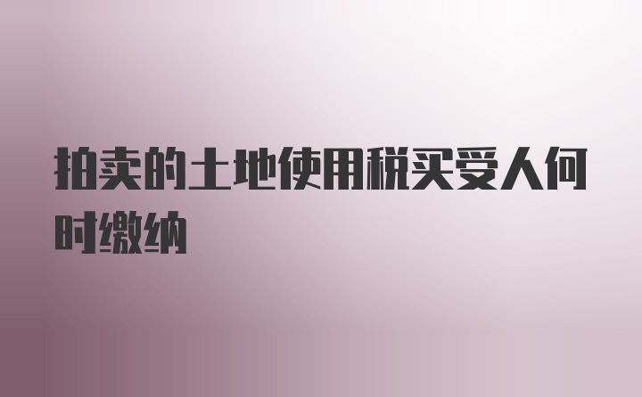 拍卖的土地使用税买受人何时缴纳