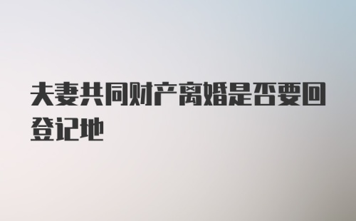 夫妻共同财产离婚是否要回登记地