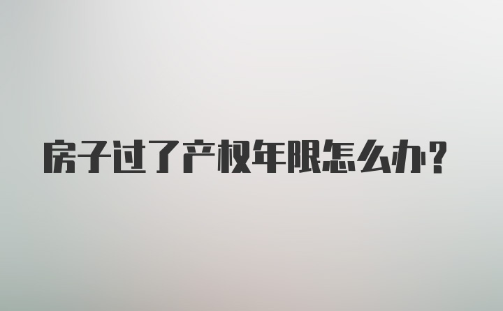 房子过了产权年限怎么办？