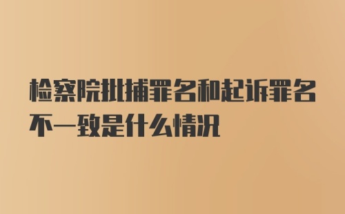 检察院批捕罪名和起诉罪名不一致是什么情况