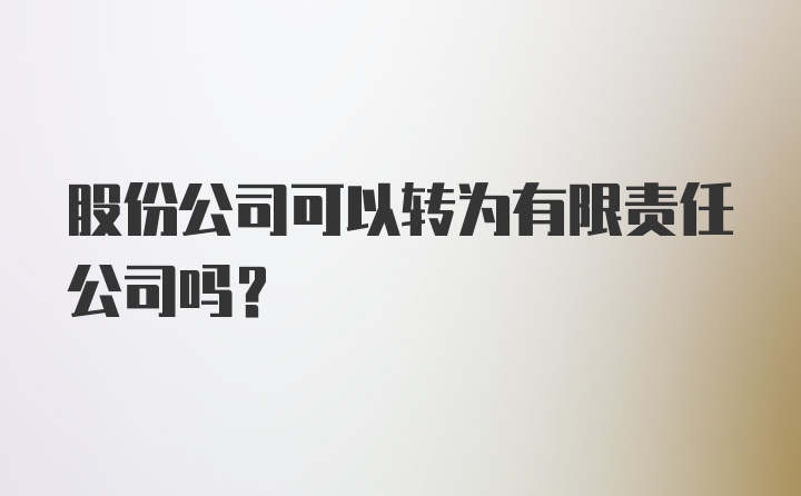 股份公司可以转为有限责任公司吗？