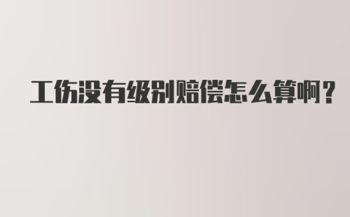 工伤没有级别赔偿怎么算啊？