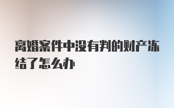 离婚案件中没有判的财产冻结了怎么办