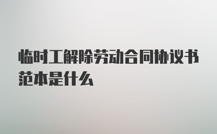 临时工解除劳动合同协议书范本是什么