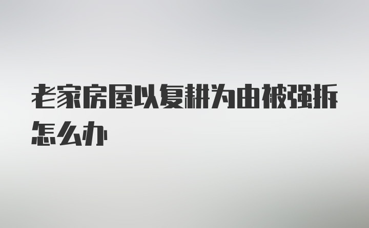 老家房屋以复耕为由被强拆怎么办