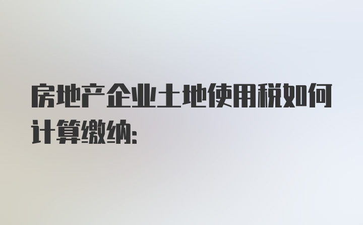 房地产企业土地使用税如何计算缴纳: