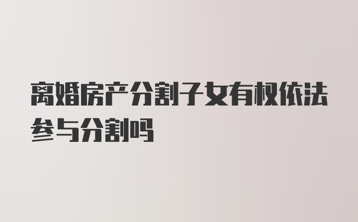 离婚房产分割子女有权依法参与分割吗