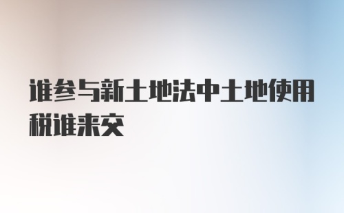 谁参与新土地法中土地使用税谁来交