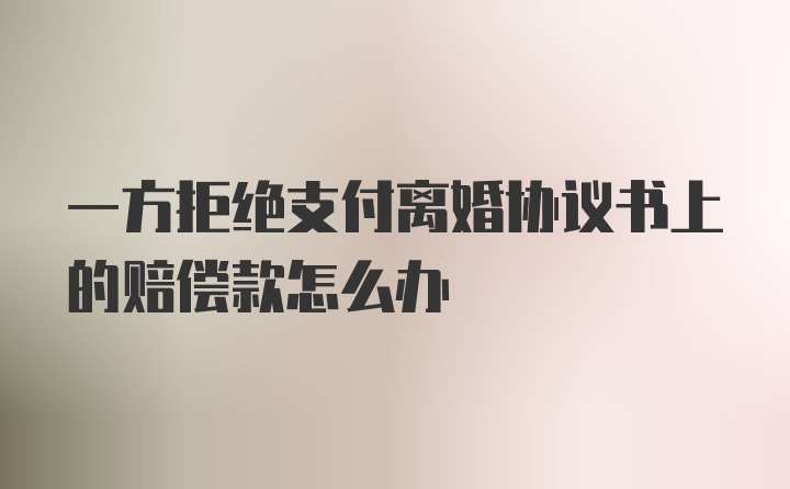 一方拒绝支付离婚协议书上的赔偿款怎么办