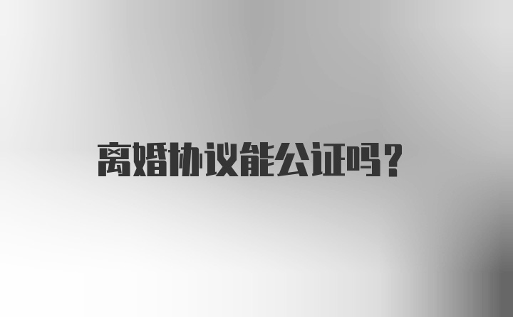 离婚协议能公证吗？