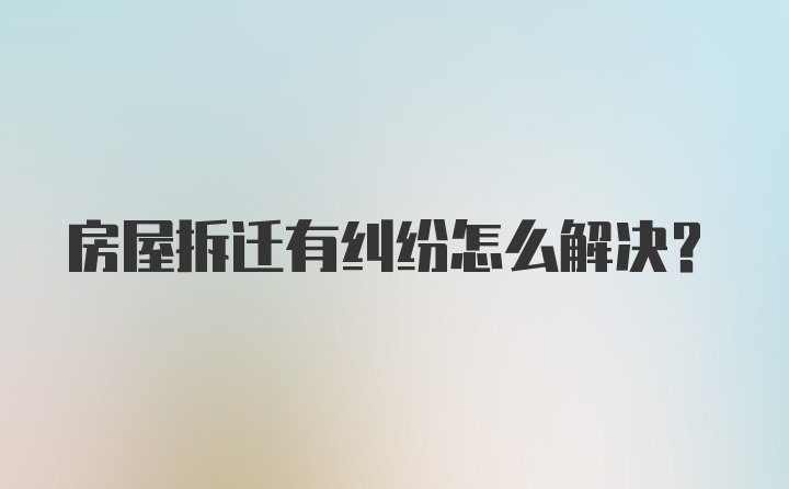 房屋拆迁有纠纷怎么解决？