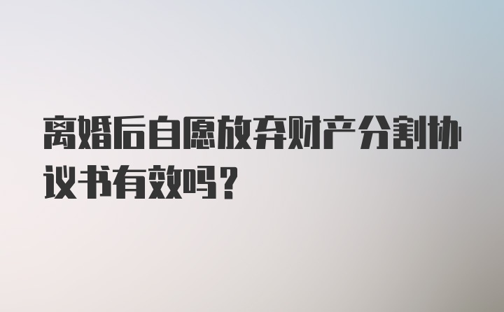 离婚后自愿放弃财产分割协议书有效吗？