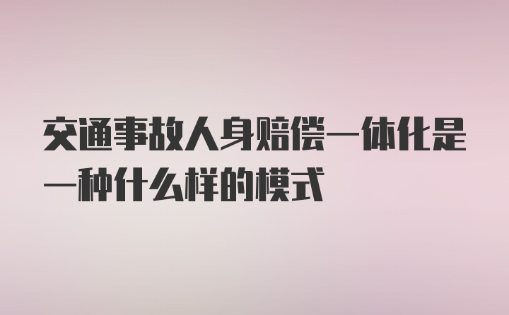 交通事故人身赔偿一体化是一种什么样的模式