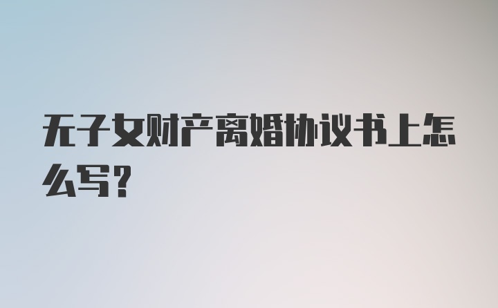 无子女财产离婚协议书上怎么写？