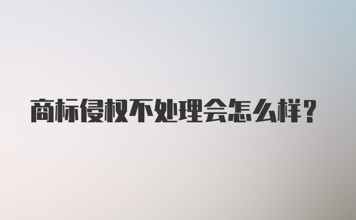 商标侵权不处理会怎么样?