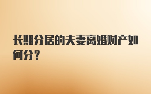 长期分居的夫妻离婚财产如何分？