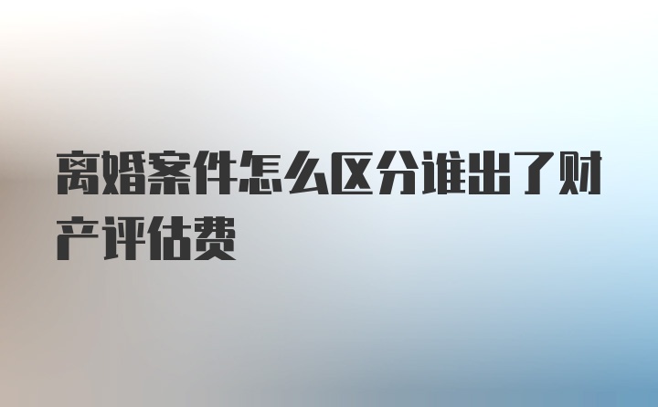 离婚案件怎么区分谁出了财产评估费