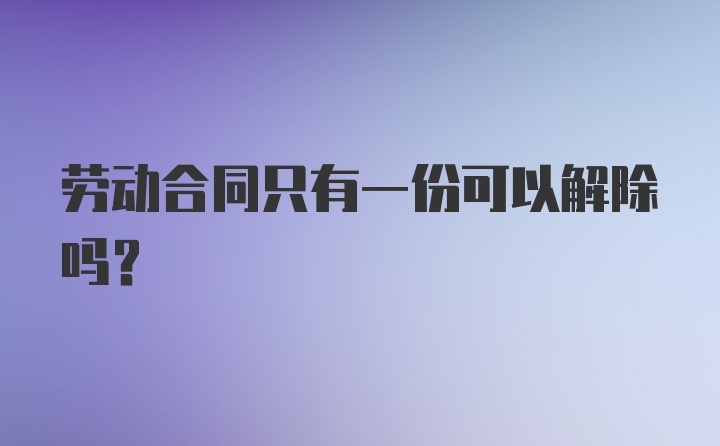 劳动合同只有一份可以解除吗？