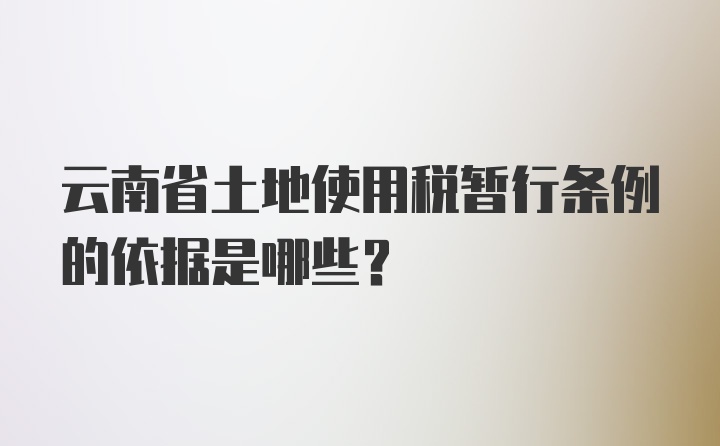 云南省土地使用税暂行条例的依据是哪些？