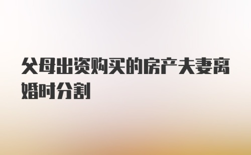 父母出资购买的房产夫妻离婚时分割