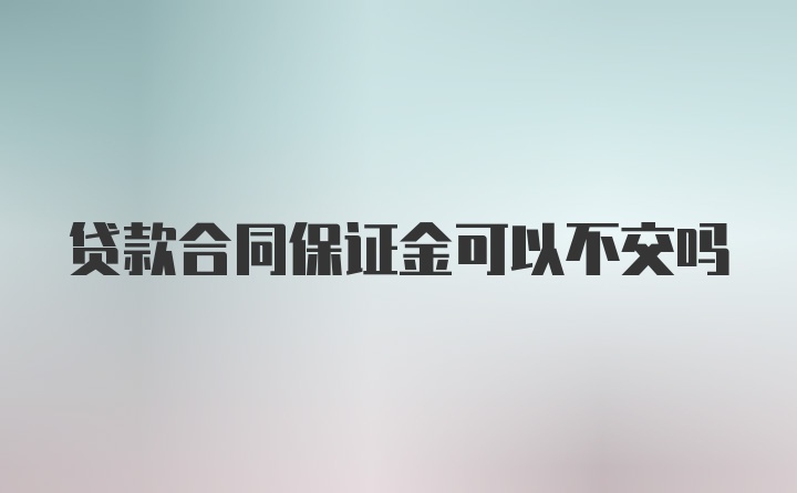 贷款合同保证金可以不交吗