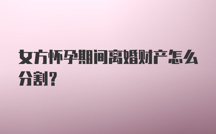 女方怀孕期间离婚财产怎么分割?