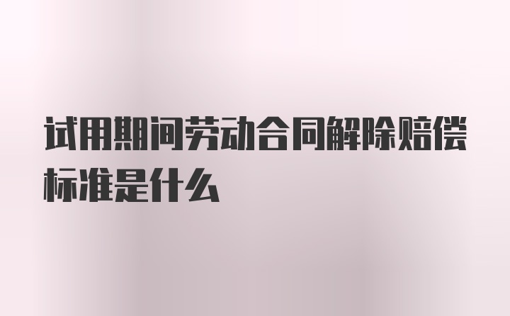 试用期间劳动合同解除赔偿标准是什么