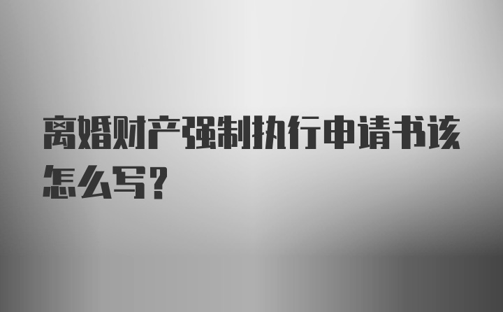 离婚财产强制执行申请书该怎么写？