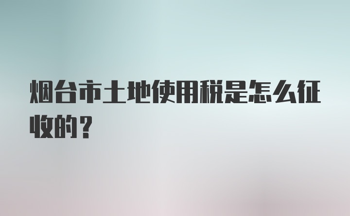 烟台市土地使用税是怎么征收的？