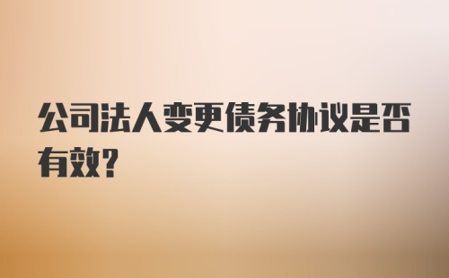 公司法人变更债务协议是否有效？