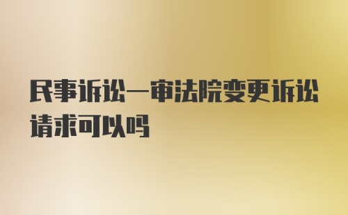 民事诉讼一审法院变更诉讼请求可以吗