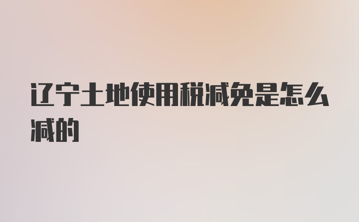 辽宁土地使用税减免是怎么减的