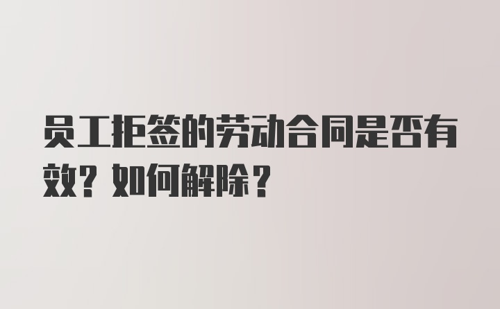 员工拒签的劳动合同是否有效？如何解除？