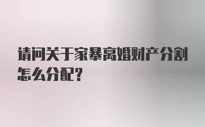 请问关于家暴离婚财产分割怎么分配？