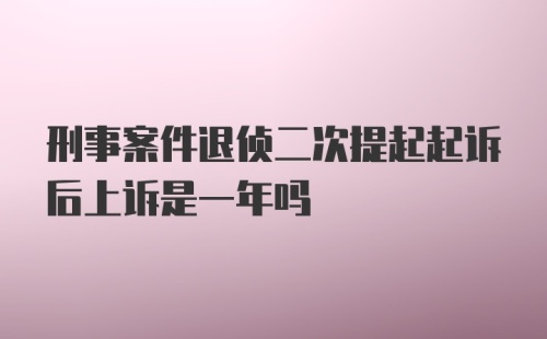 刑事案件退侦二次提起起诉后上诉是一年吗