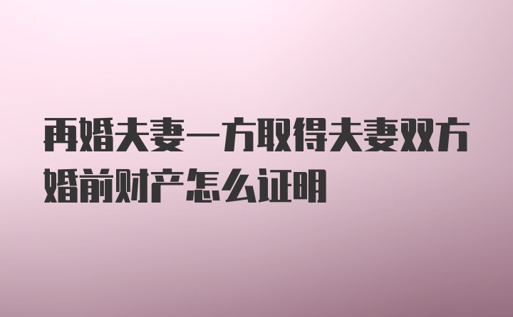 再婚夫妻一方取得夫妻双方婚前财产怎么证明