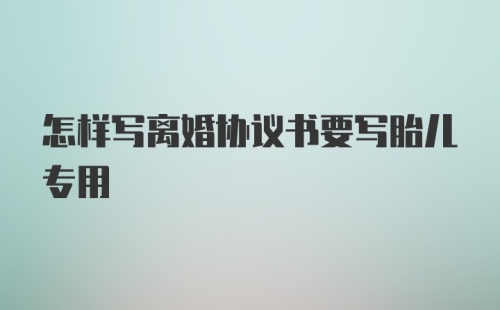 怎样写离婚协议书要写胎儿专用